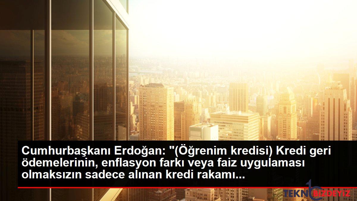 cumhurbaskani erdogan ogrenim kredisi kredi geri odemelerinin enflasyon farki veya faiz uygulamasi olmaksizin sadece alinan kredi rakami ga7nd863