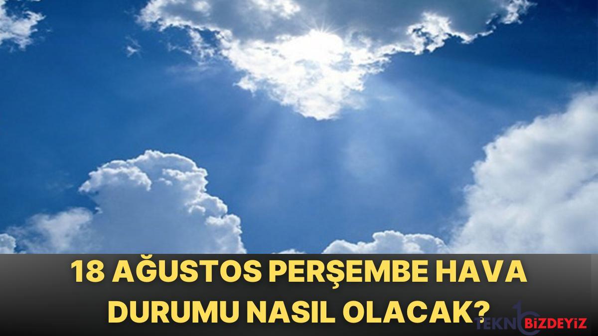 18 agustos persembe bugun hava nasil meteoroloji hava durumu kestirimi ve ihtarlari kXmFaf2c