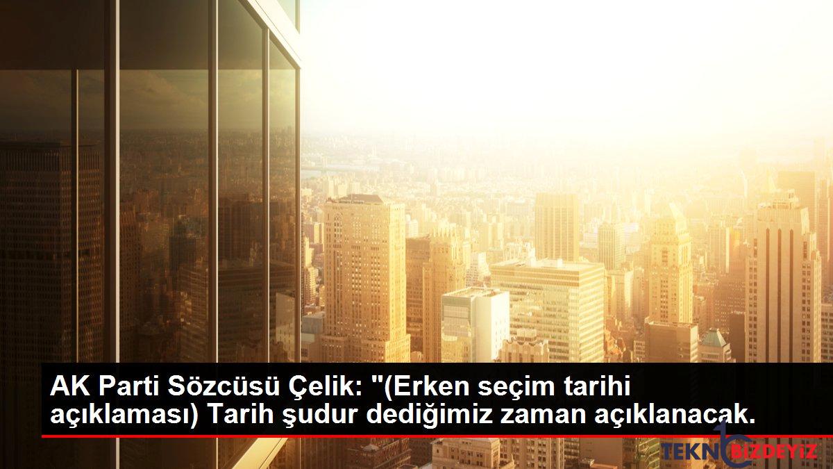 ak parti sozcusu celik erken secim tarihi aciklamasi tarih sudur dedigimiz zaman aciklanacak PLHwTilZ