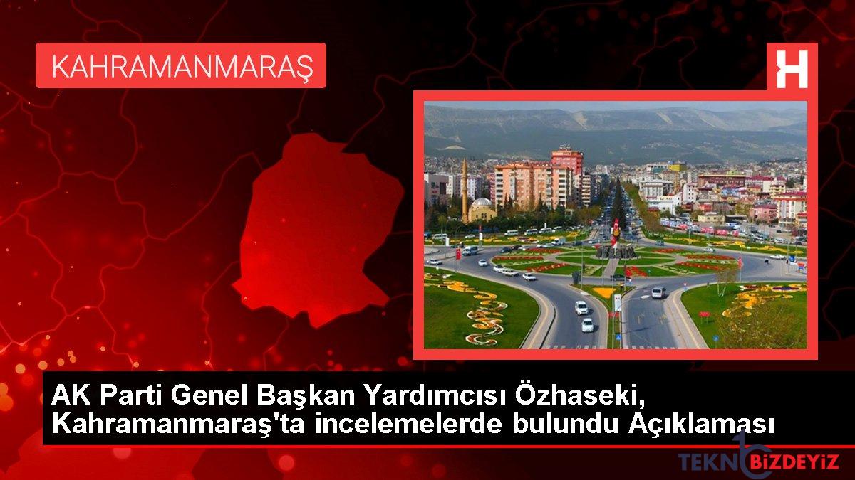 ak parti genel baskan yardimcisi ozhaseki kahramanmarasta incelemelerde bulundu aciklamasi 8bsElgLe